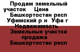 Продам земельный участок! › Цена ­ 1 600 000 - Башкортостан респ., Уфимский р-н, Уфа г. Недвижимость » Земельные участки продажа   . Башкортостан респ.